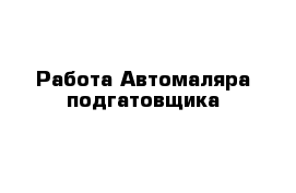 Работа Автомаляра подгатовщика